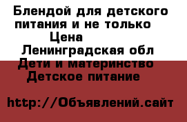 Блендой для детского питания и не только! › Цена ­ 1 200 - Ленинградская обл. Дети и материнство » Детское питание   
